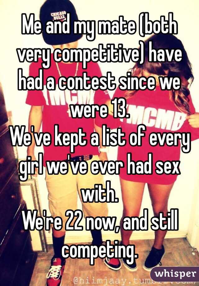 Me and my mate (both very competitive) have had a contest since we were 13.
We've kept a list of every girl we've ever had sex with.
We're 22 now, and still competing.