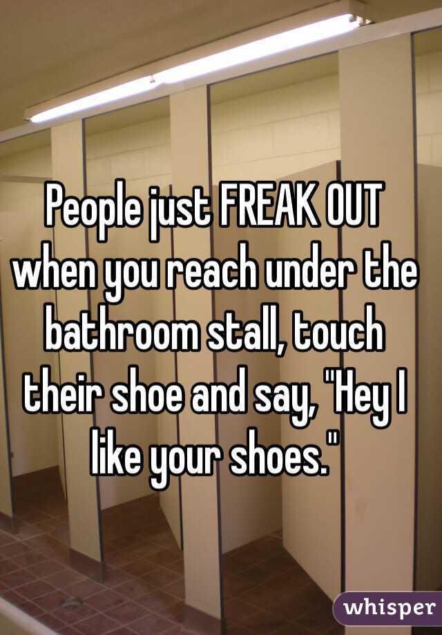 People just FREAK OUT when you reach under the bathroom stall, touch their shoe and say, "Hey I like your shoes." 