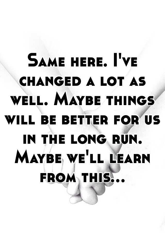 same-here-i-ve-changed-a-lot-as-well-maybe-things-will-be-better-for