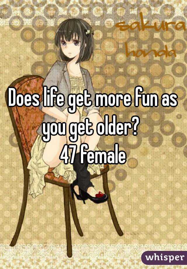 Does life get more fun as you get older?  
47 female