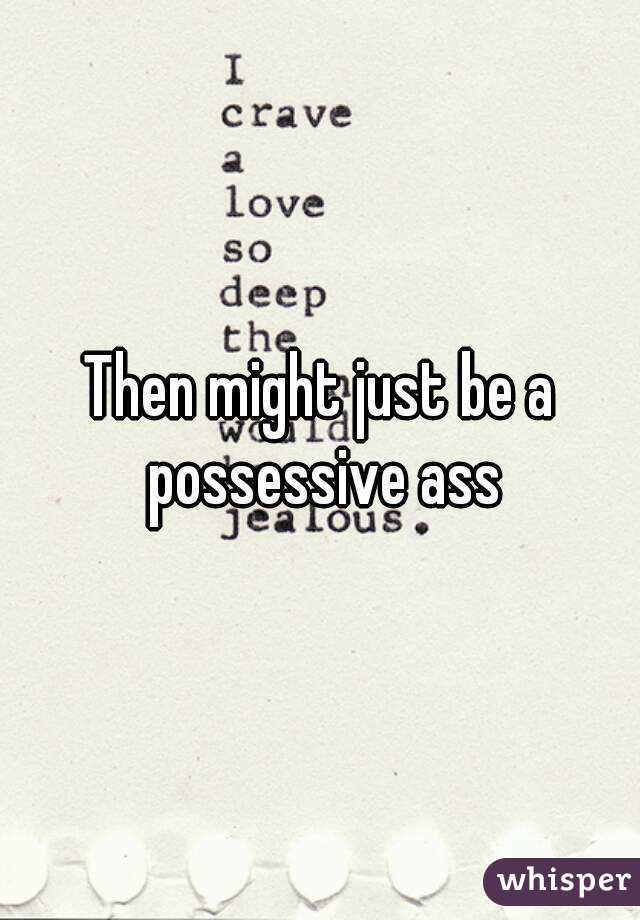 Then might just be a possessive ass