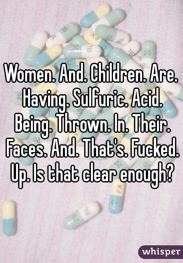 Women. And. Children. Are. Having. Sulfuric. Acid. Being. Thrown. In. Their. Faces. And. That's. Fucked. Up. Is that clear enough?