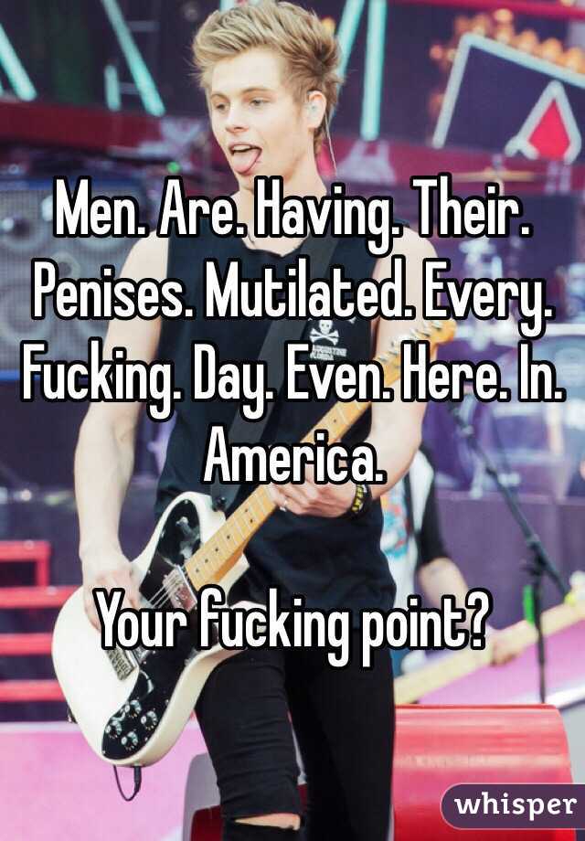 Men. Are. Having. Their. Penises. Mutilated. Every. Fucking. Day. Even. Here. In. America.

Your fucking point?