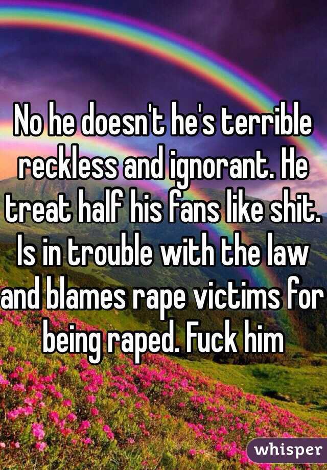No he doesn't he's terrible reckless and ignorant. He treat half his fans like shit. Is in trouble with the law and blames rape victims for being raped. Fuck him 