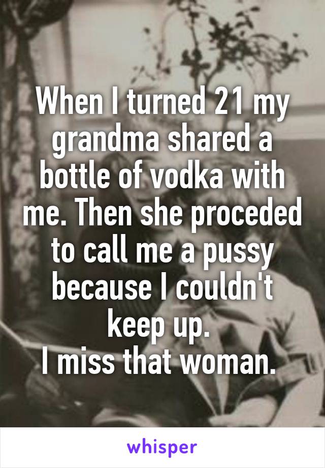 When I turned 21 my grandma shared a bottle of vodka with me. Then she proceded to call me a pussy because I couldn't keep up. 
I miss that woman. 