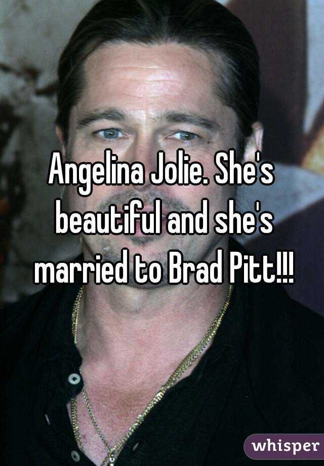 Angelina Jolie. She's beautiful and she's married to Brad Pitt!!!