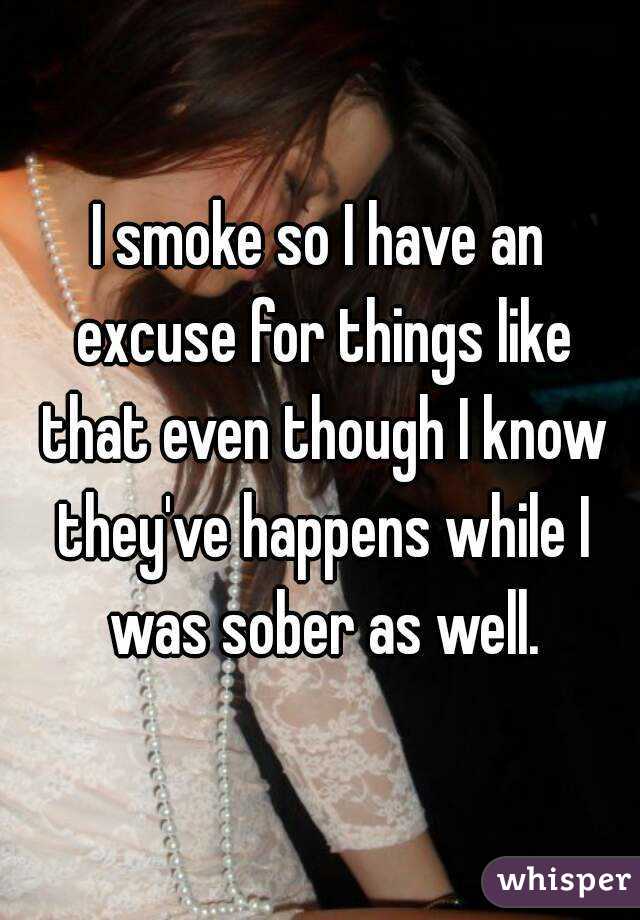 I smoke so I have an excuse for things like that even though I know they've happens while I was sober as well.