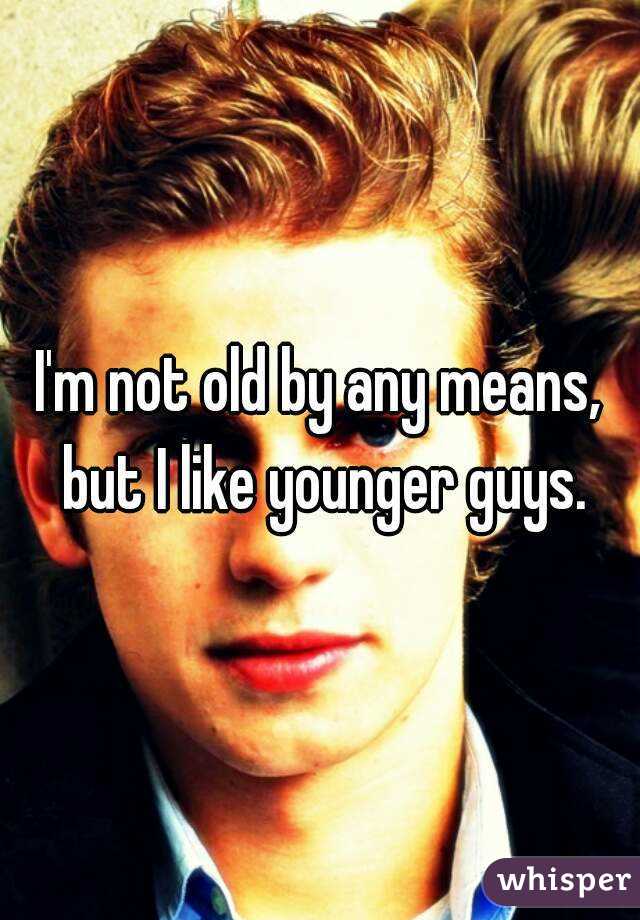 I'm not old by any means, but I like younger guys.