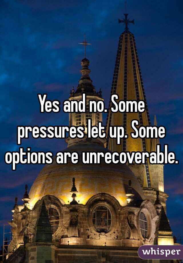 Yes and no. Some pressures let up. Some options are unrecoverable.