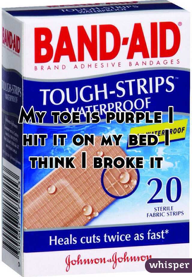 My toe is purple I hit it on my bed I think I broke it