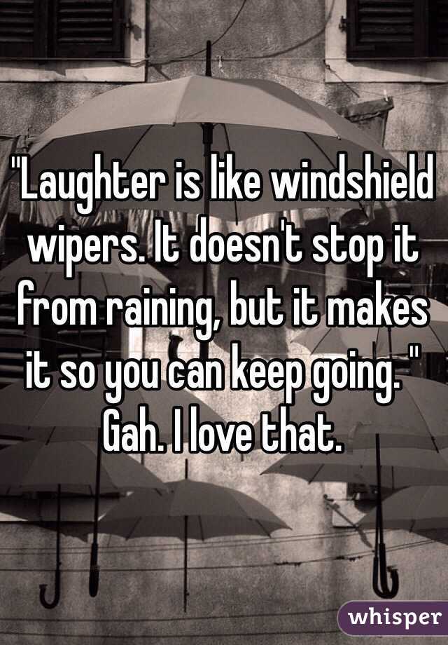 "Laughter is like windshield wipers. It doesn't stop it from raining, but it makes it so you can keep going. " 
Gah. I love that. 