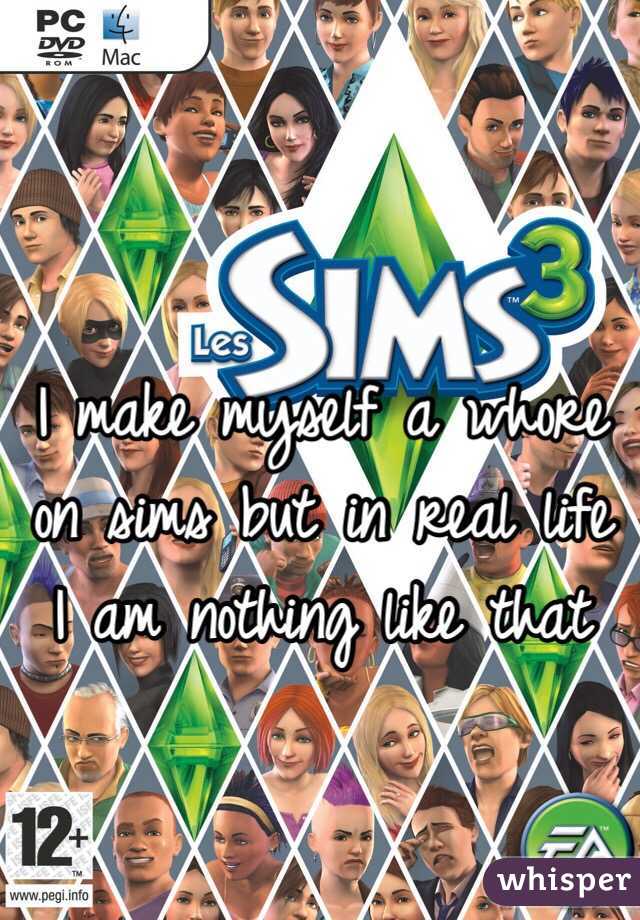 I make myself a whore on sims but in real life I am nothing like that
