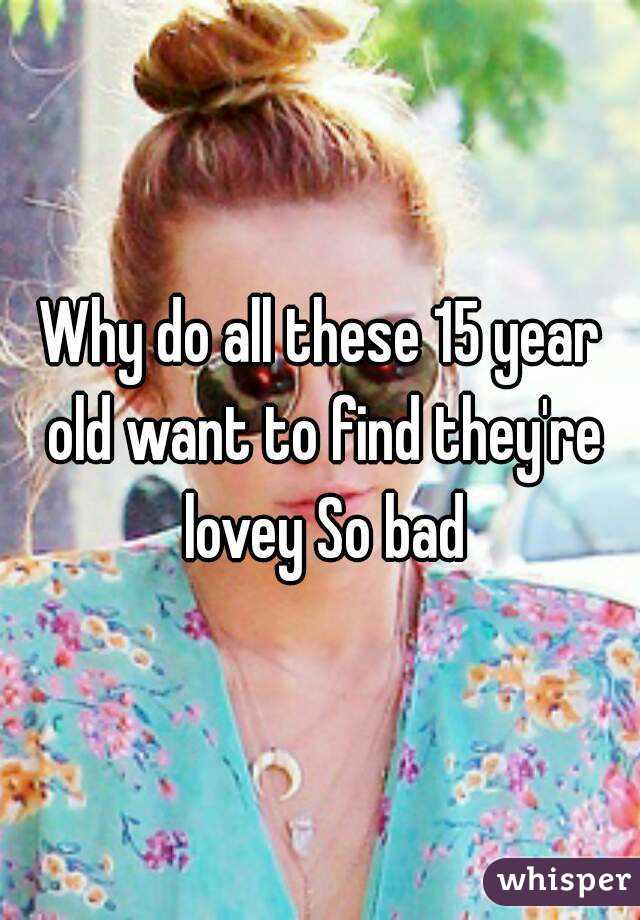 why-do-all-these-15-year-old-want-to-find-they-re-lovey-so-bad