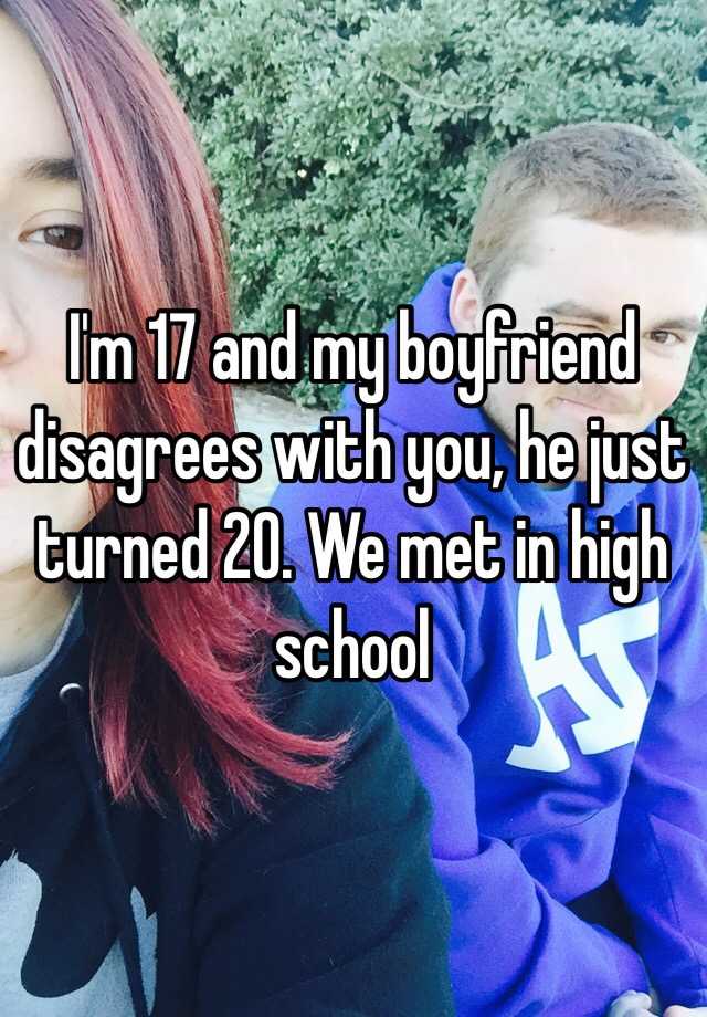 I'm 17 and my boyfriend disagrees with you, he just turned 20. We met