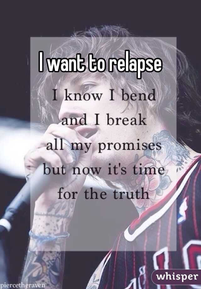 I want to relapse