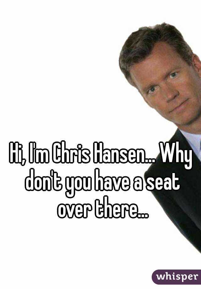 Hi, I'm Chris Hansen... Why don't you have a seat over there...