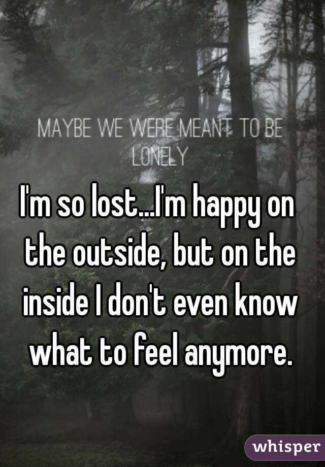 I'm so lost...I'm happy on the outside, but on the inside I don't even know what to feel anymore.