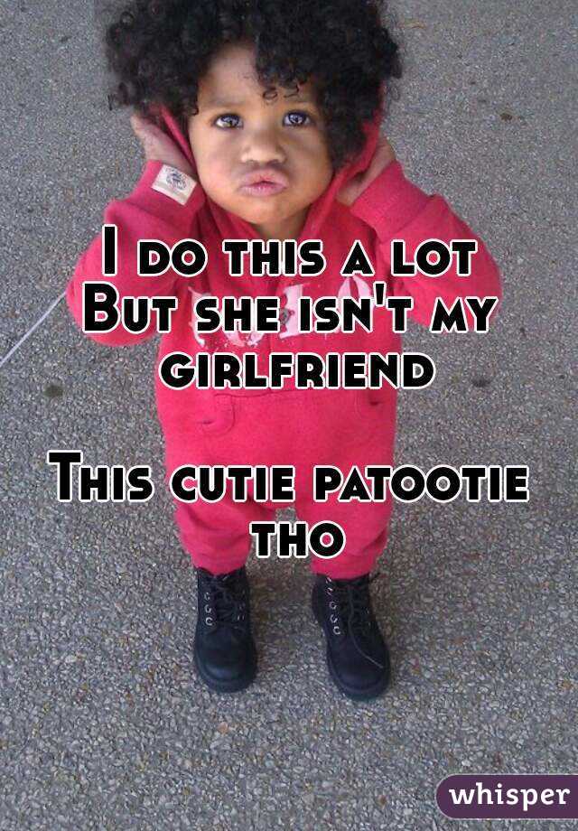 I do this a lot
But she isn't my girlfriend

This cutie patootie tho