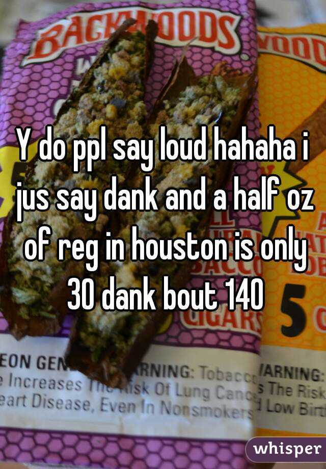 Y do ppl say loud hahaha i jus say dank and a half oz of reg in houston is only 30 dank bout 140