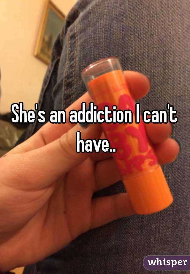 She's an addiction I can't have..