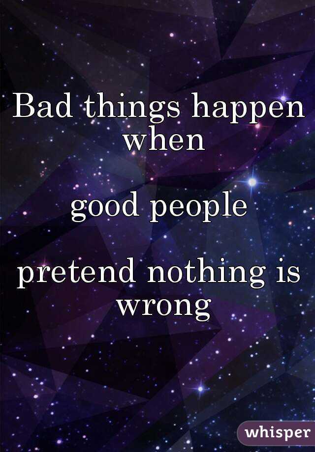 Bad things happen when

 good people 

pretend nothing is wrong