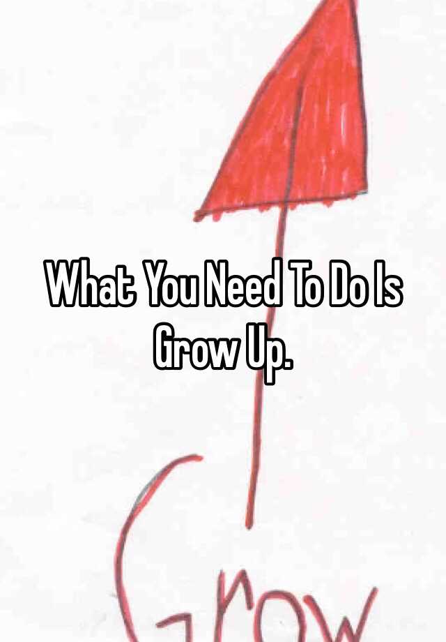 what-you-need-to-do-is-grow-up