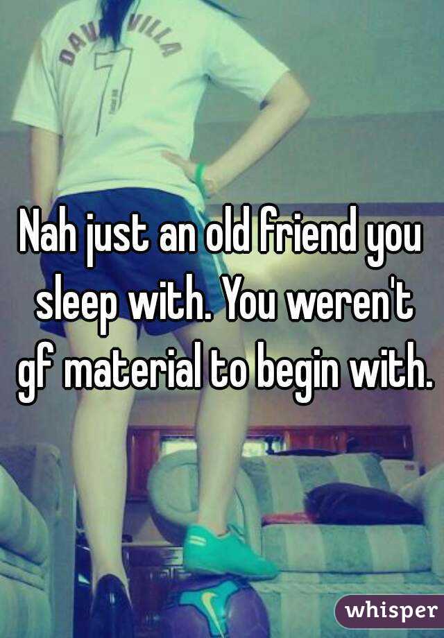 Nah just an old friend you sleep with. You weren't gf material to begin with.