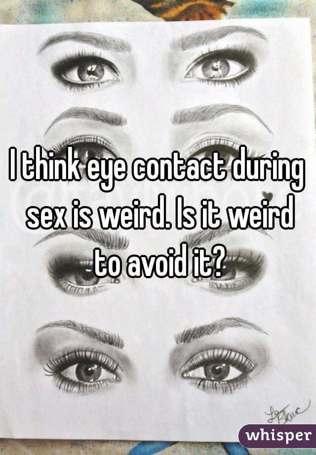 I think eye contact during sex is weird. Is it weird to avoid it?