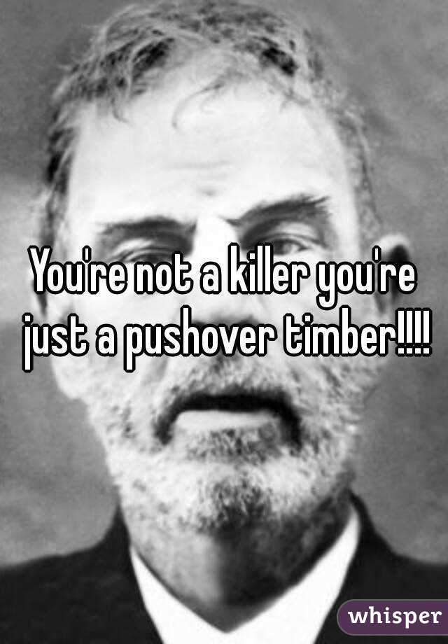 You're not a killer you're just a pushover timber!!!!
