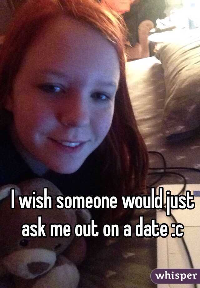 I wish someone would just ask me out on a date :c 
