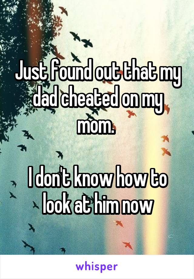 Just found out that my dad cheated on my mom. 

I don't know how to look at him now