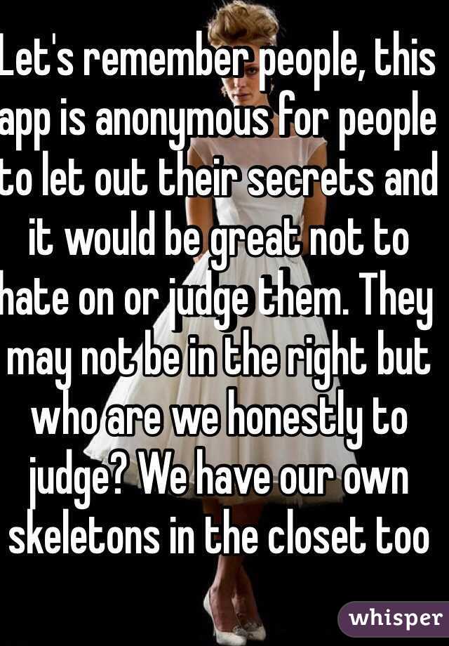 Let's remember people, this app is anonymous for people to let out their secrets and it would be great not to hate on or judge them. They may not be in the right but who are we honestly to judge? We have our own skeletons in the closet too