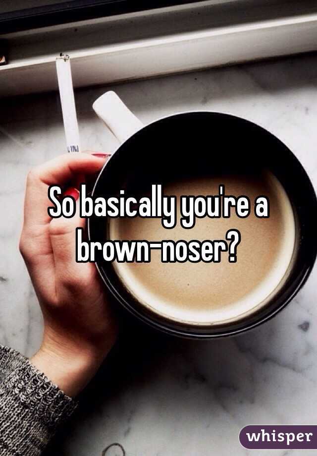 So basically you're a brown-noser?