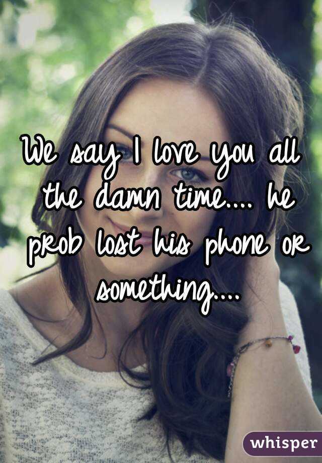 We say I love you all the damn time.... he prob lost his phone or something....