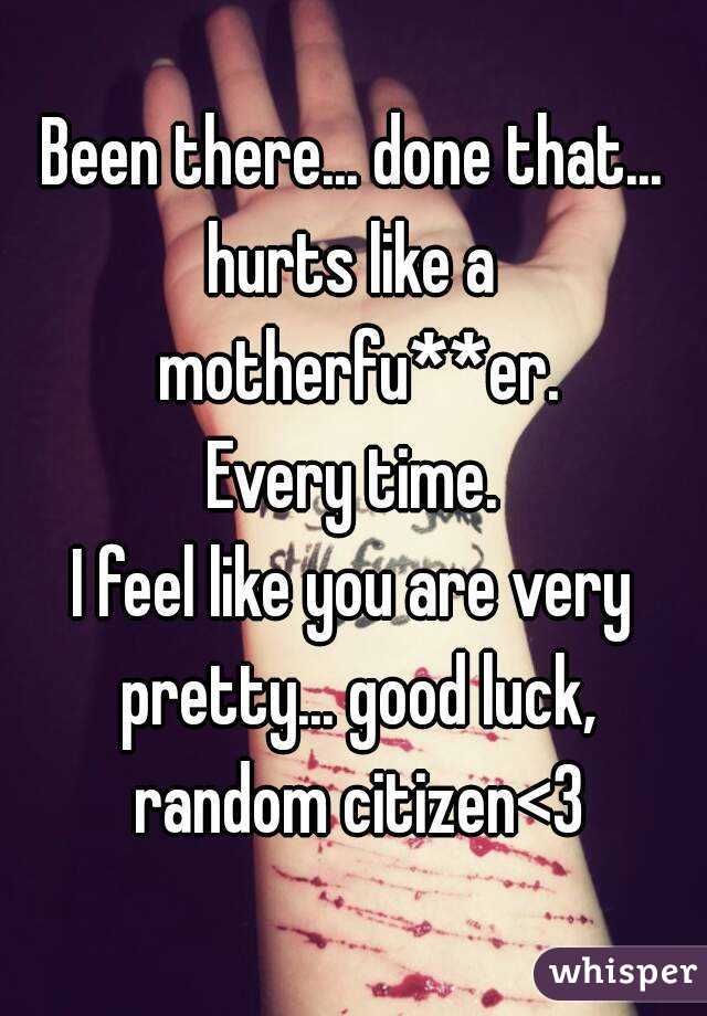 Been there... done that...
hurts like a motherfu**er.
Every time.
I feel like you are very pretty... good luck, random citizen<3