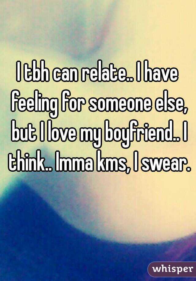 I tbh can relate.. I have feeling for someone else, but I love my boyfriend.. I think.. Imma kms, I swear. 