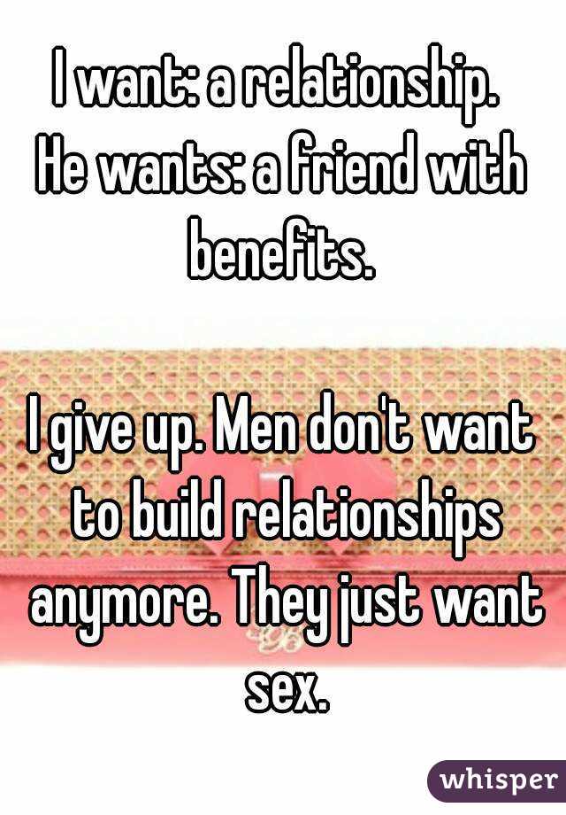 I want: a relationship. 
He wants: a friend with benefits. 

I give up. Men don't want to build relationships anymore. They just want sex.