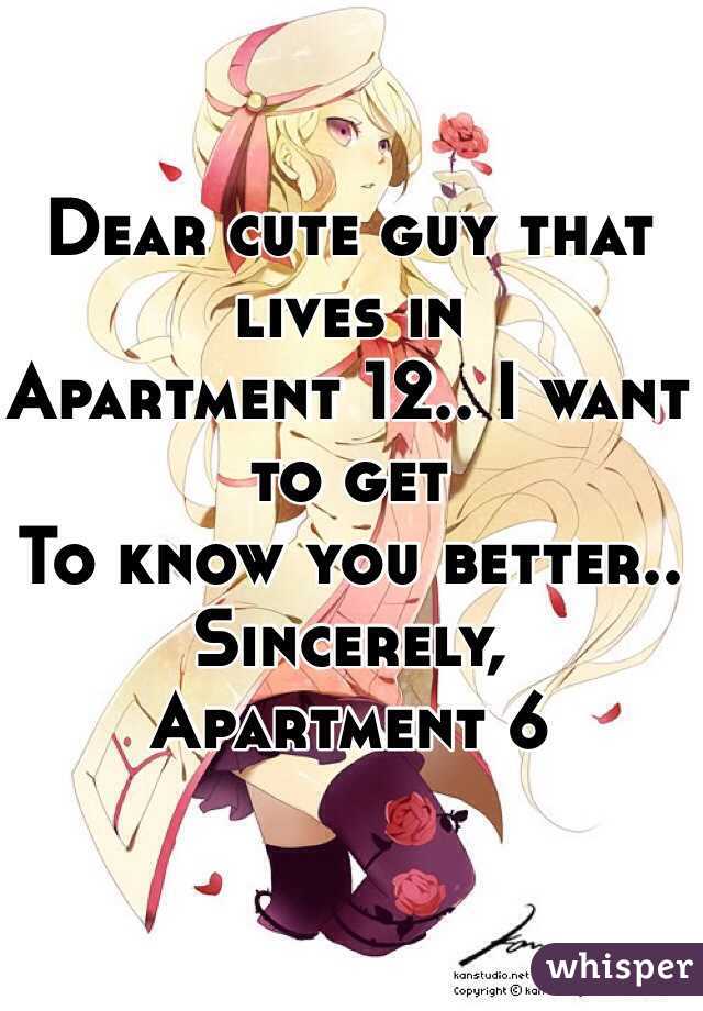 Dear cute guy that lives in 
Apartment 12.. I want to get
To know you better..
Sincerely,
Apartment 6