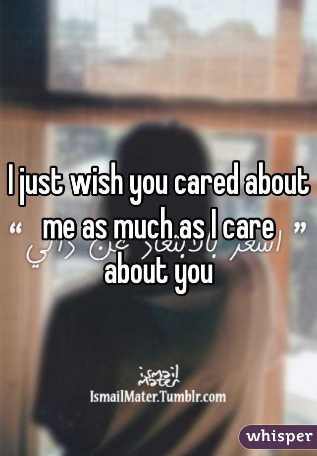 I just wish you cared about me as much as I care about you 