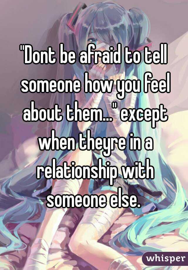 "Dont be afraid to tell someone how you feel about them..." except when theyre in a relationship with someone else. 