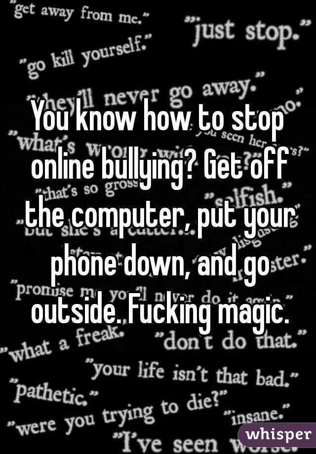 You know how to stop online bullying? Get off the computer, put your phone down, and go outside. Fucking magic.