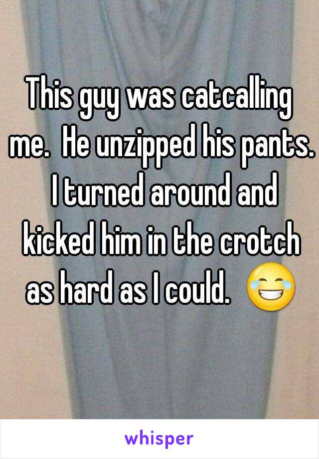 This guy was catcalling me.  He unzipped his pants.  I turned around and kicked him in the crotch as hard as I could.  😂 