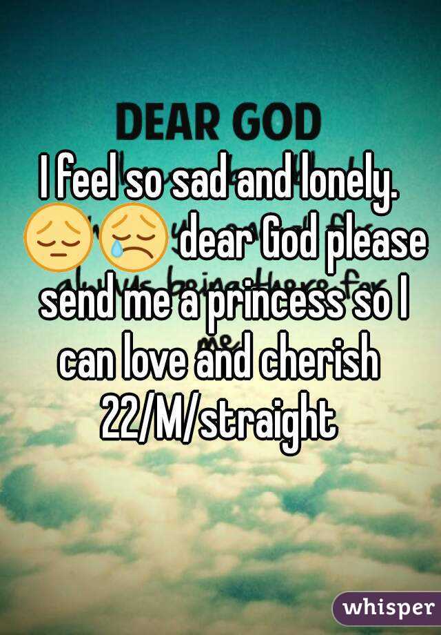 I feel so sad and lonely. 😔😢 dear God please send me a princess so I can love and cherish 
22/M/straight