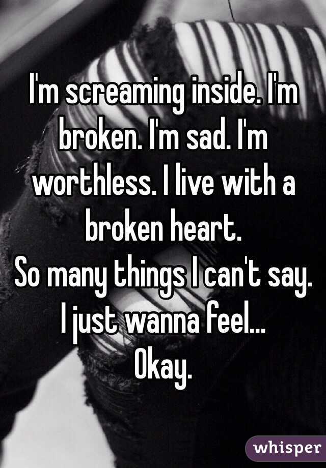 I'm screaming inside. I'm broken. I'm sad. I'm worthless. I live with a broken heart. 
So many things I can't say. 
I just wanna feel...
Okay. 