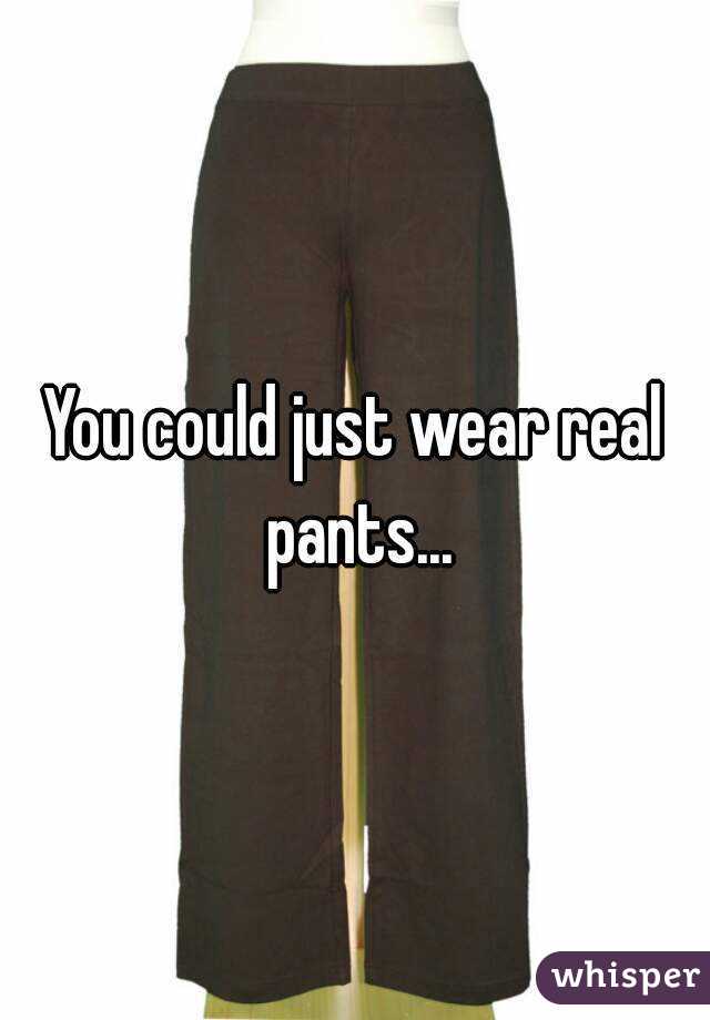 You could just wear real pants...
