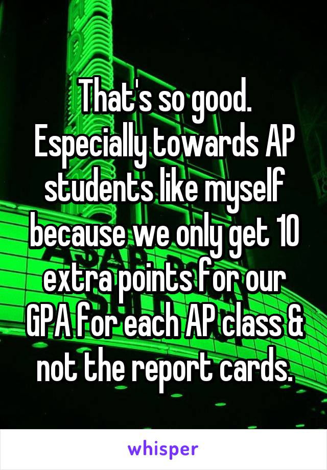 That's so good. Especially towards AP students like myself because we only get 10 extra points for our GPA for each AP class & not the report cards.