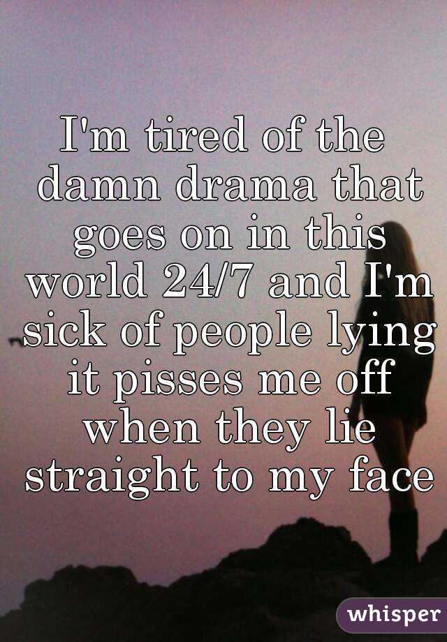 I'm tired of the damn drama that goes on in this world 24/7 and I'm sick of people lying it pisses me off when they lie straight to my face