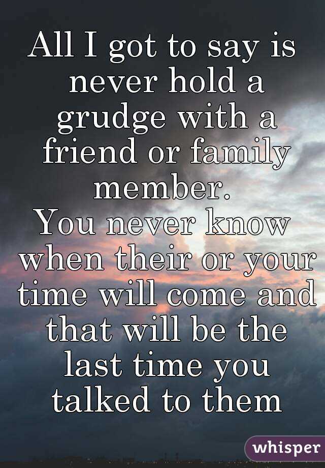 All I got to say is never hold a grudge with a friend or family member. 
You never know when their or your time will come and that will be the last time you talked to them