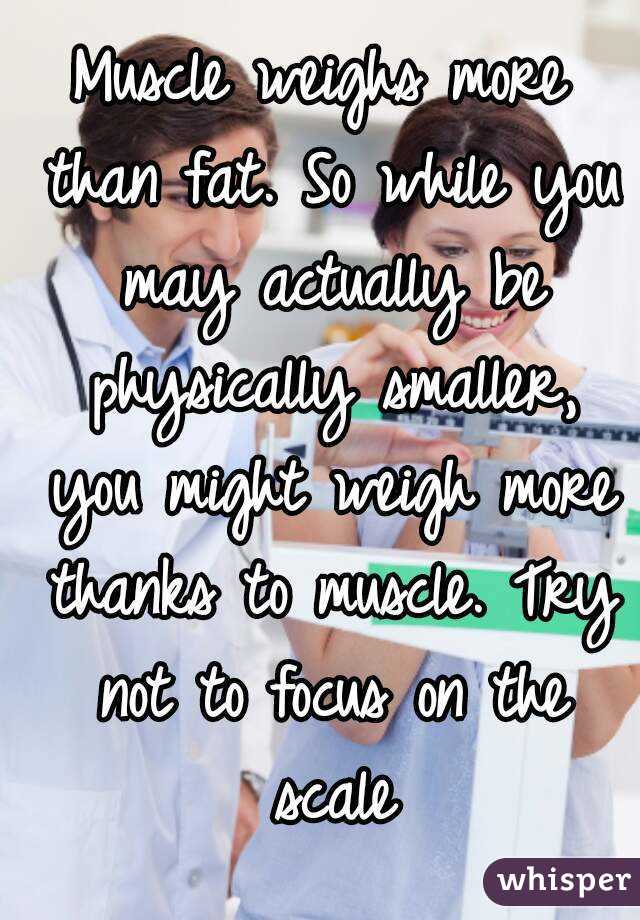 Muscle weighs more than fat. So while you may actually be physically smaller, you might weigh more thanks to muscle. Try not to focus on the scale
