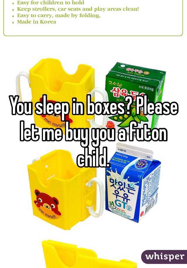 You sleep in boxes? Please let me buy you a futon child.